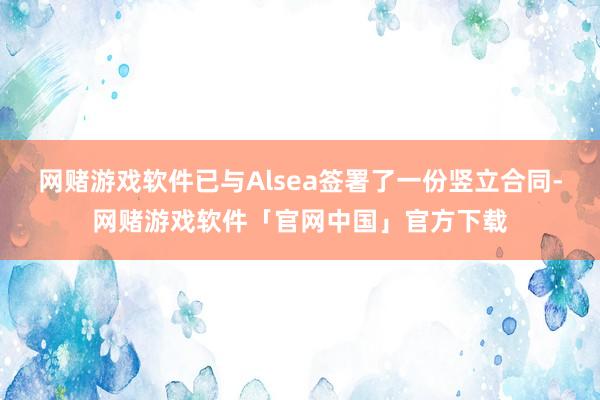 网赌游戏软件已与Alsea签署了一份竖立合同-网赌游戏软件「官网中国」官方下载