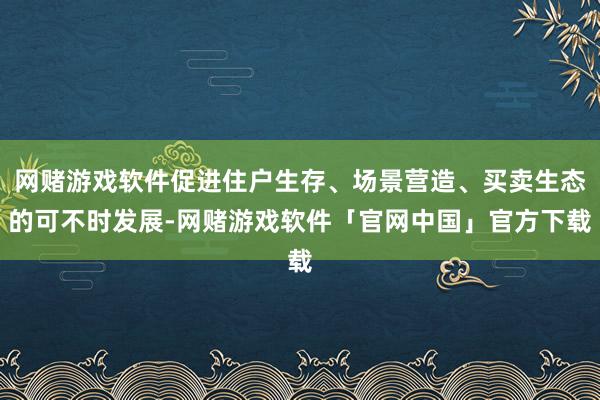 网赌游戏软件促进住户生存、场景营造、买卖生态的可不时发展-网赌游戏软件「官网中国」官方下载