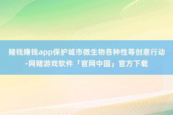 赌钱赚钱app保护城市微生物各种性等创意行动-网赌游戏软件「官网中国」官方下载