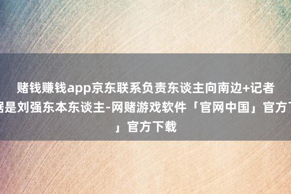 赌钱赚钱app京东联系负责东谈主向南边+记者证据是刘强东本东谈主-网赌游戏软件「官网中国」官方下载