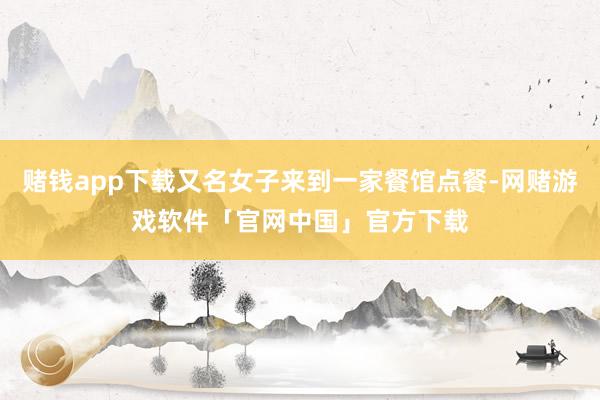 赌钱app下载又名女子来到一家餐馆点餐-网赌游戏软件「官网中国」官方下载