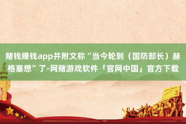 赌钱赚钱app并附文称“当今轮到（国防部长）赫格塞想”了-网赌游戏软件「官网中国」官方下载