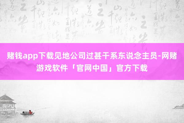 赌钱app下载见地公司过甚干系东说念主员-网赌游戏软件「官网中国」官方下载