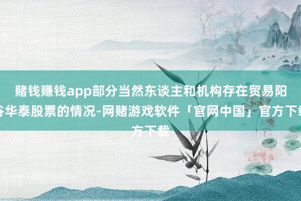 赌钱赚钱app部分当然东谈主和机构存在贸易阳谷华泰股票的情况-网赌游戏软件「官网中国」官方下载