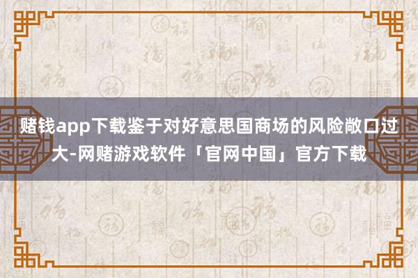 赌钱app下载鉴于对好意思国商场的风险敞口过大-网赌游戏软件「官网中国」官方下载