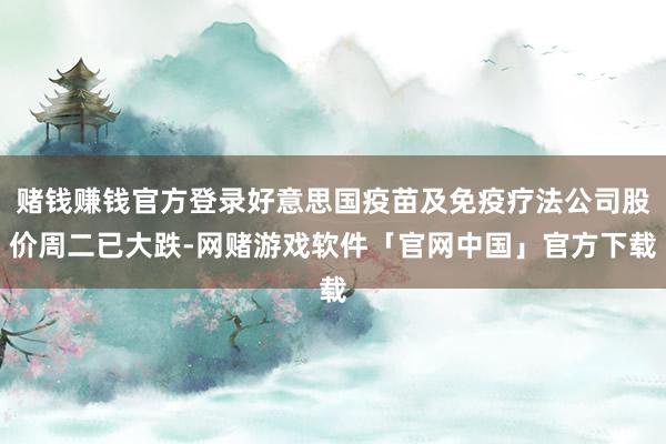 赌钱赚钱官方登录好意思国疫苗及免疫疗法公司股价周二已大跌-网赌游戏软件「官网中国」官方下载