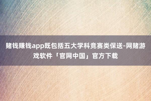 赌钱赚钱app既包括五大学科竞赛类保送-网赌游戏软件「官网中国」官方下载
