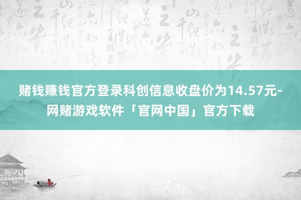 赌钱赚钱官方登录科创信息收盘价为14.57元-网赌游戏软件「官网中国」官方下载