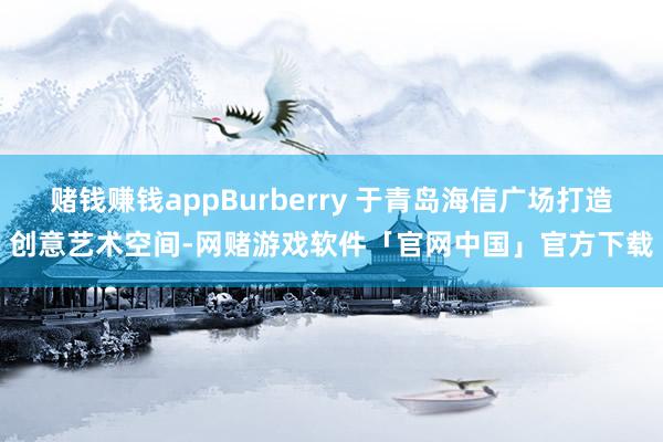 赌钱赚钱appBurberry 于青岛海信广场打造创意艺术空间-网赌游戏软件「官网中国」官方下载