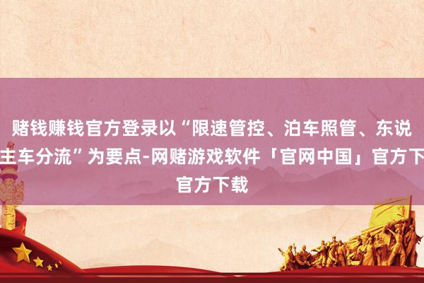 赌钱赚钱官方登录以“限速管控、泊车照管、东说念主车分流”为要点-网赌游戏软件「官网中国」官方下载