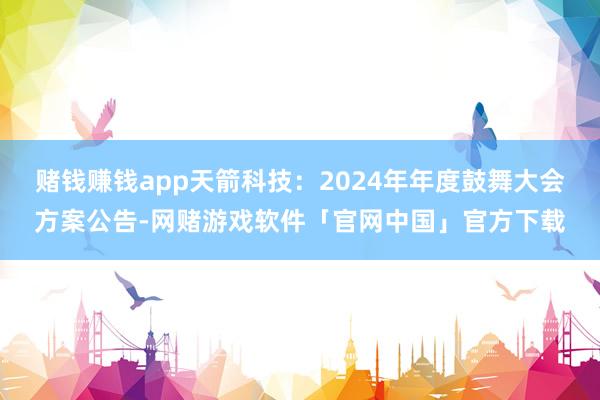 赌钱赚钱app天箭科技：2024年年度鼓舞大会方案公告-网赌游戏软件「官网中国」官方下载