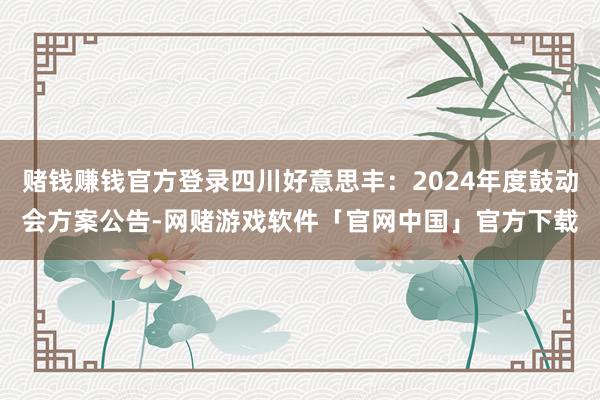 赌钱赚钱官方登录四川好意思丰：2024年度鼓动会方案公告-网赌游戏软件「官网中国」官方下载