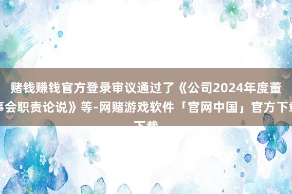 赌钱赚钱官方登录审议通过了《公司2024年度董事会职责论说》等-网赌游戏软件「官网中国」官方下载