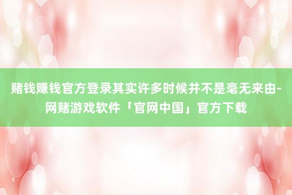 赌钱赚钱官方登录其实许多时候并不是毫无来由-网赌游戏软件「官网中国」官方下载