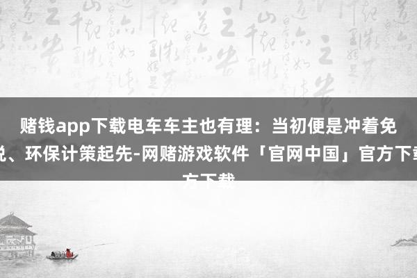 赌钱app下载电车车主也有理：当初便是冲着免税、环保计策起先-网赌游戏软件「官网中国」官方下载