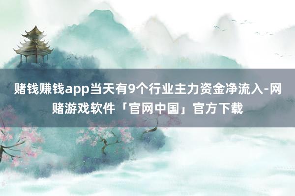 赌钱赚钱app当天有9个行业主力资金净流入-网赌游戏软件「官网中国」官方下载