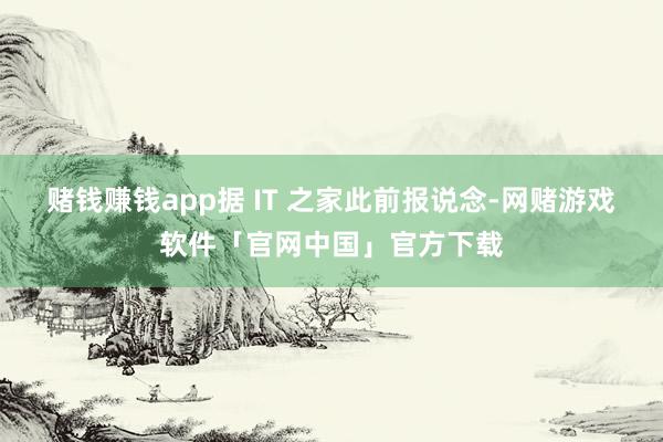 赌钱赚钱app据 IT 之家此前报说念-网赌游戏软件「官网中国」官方下载