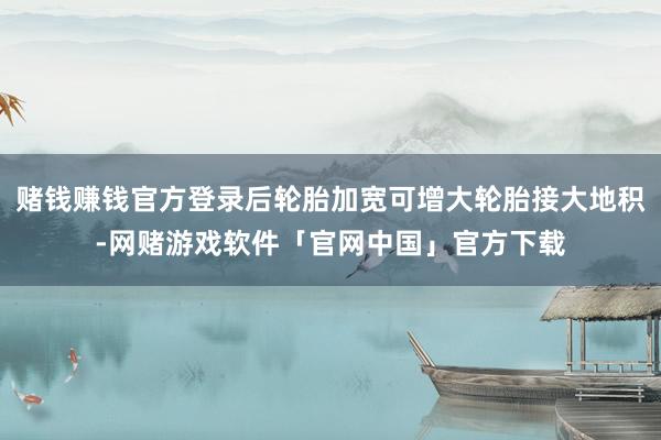赌钱赚钱官方登录后轮胎加宽可增大轮胎接大地积-网赌游戏软件「官网中国」官方下载