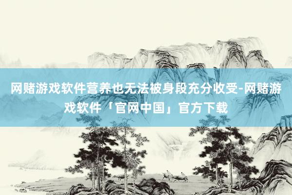 网赌游戏软件营养也无法被身段充分收受-网赌游戏软件「官网中国」官方下载