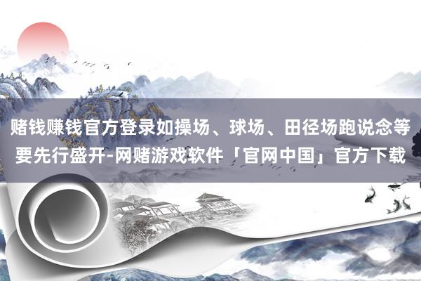 赌钱赚钱官方登录如操场、球场、田径场跑说念等要先行盛开-网赌游戏软件「官网中国」官方下载