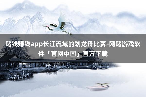 赌钱赚钱app长江流域的划龙舟比赛-网赌游戏软件「官网中国」官方下载