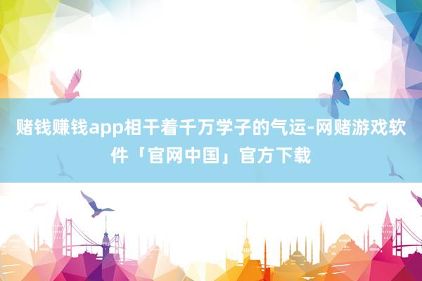 赌钱赚钱app相干着千万学子的气运-网赌游戏软件「官网中国」官方下载