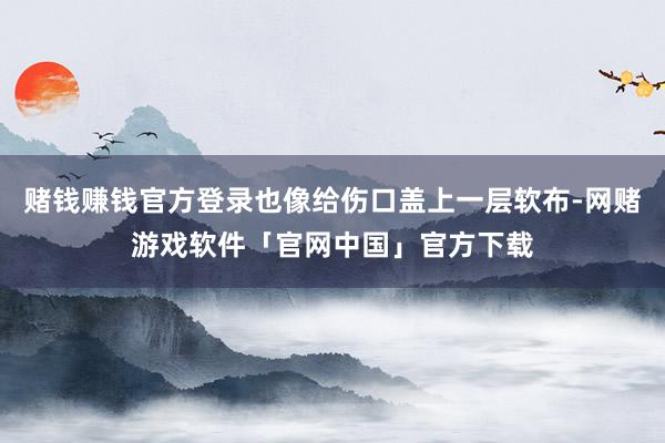赌钱赚钱官方登录也像给伤口盖上一层软布-网赌游戏软件「官网中国」官方下载