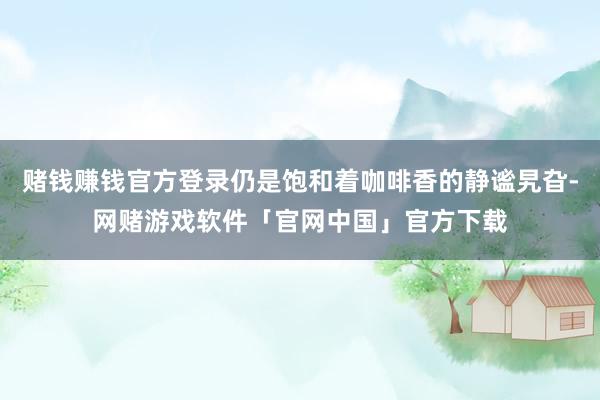 赌钱赚钱官方登录仍是饱和着咖啡香的静谧旯旮-网赌游戏软件「官网中国」官方下载