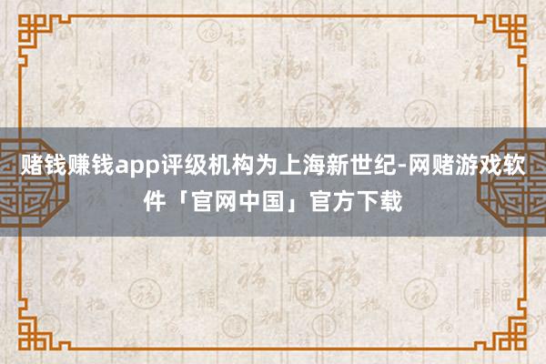 赌钱赚钱app评级机构为上海新世纪-网赌游戏软件「官网中国」官方下载