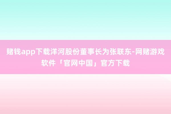 赌钱app下载洋河股份董事长为张联东-网赌游戏软件「官网中国」官方下载
