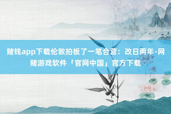 赌钱app下载伦敦拍板了一笔合营：改日两年-网赌游戏软件「官网中国」官方下载