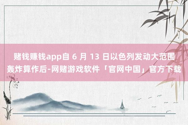 赌钱赚钱app自 6 月 13 日以色列发动大范围轰炸算作后-网赌游戏软件「官网中国」官方下载