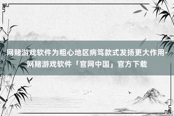 网赌游戏软件为粗心地区病笃款式发扬更大作用-网赌游戏软件「官网中国」官方下载