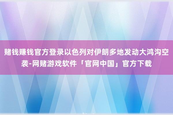 赌钱赚钱官方登录以色列对伊朗多地发动大鸿沟空袭-网赌游戏软件「官网中国」官方下载
