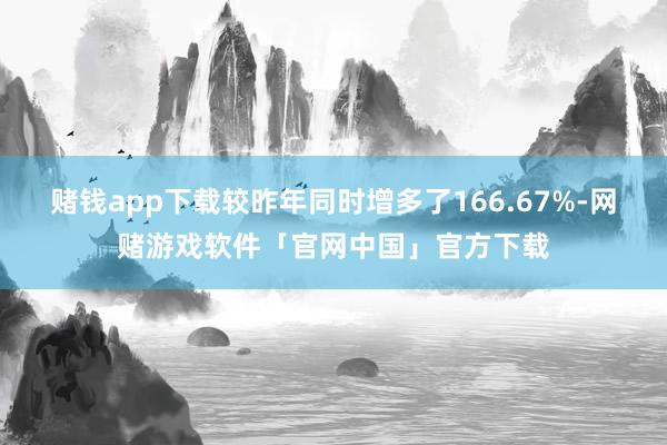 赌钱app下载较昨年同时增多了166.67%-网赌游戏软件「官网中国」官方下载