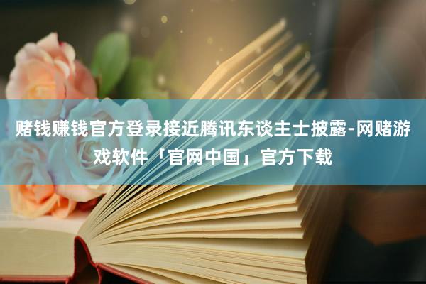 赌钱赚钱官方登录接近腾讯东谈主士披露-网赌游戏软件「官网中国」官方下载
