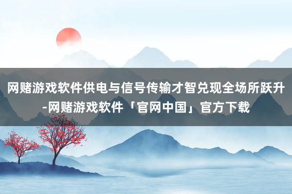 网赌游戏软件供电与信号传输才智兑现全场所跃升-网赌游戏软件「官网中国」官方下载