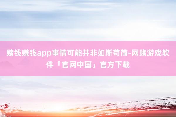 赌钱赚钱app事情可能并非如斯苟简-网赌游戏软件「官网中国」官方下载