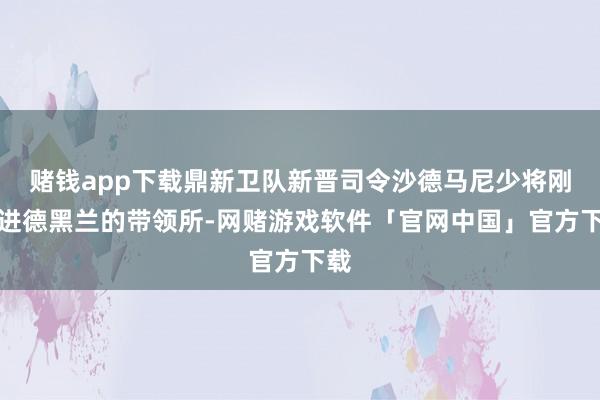 赌钱app下载鼎新卫队新晋司令沙德马尼少将刚搬进德黑兰的带领所-网赌游戏软件「官网中国」官方下载