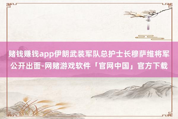 赌钱赚钱app伊朗武装军队总护士长穆萨维将军公开出面-网赌游戏软件「官网中国」官方下载
