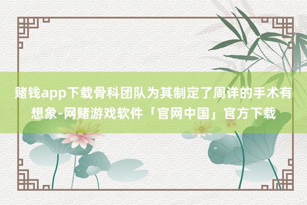 赌钱app下载骨科团队为其制定了周详的手术有想象-网赌游戏软件「官网中国」官方下载