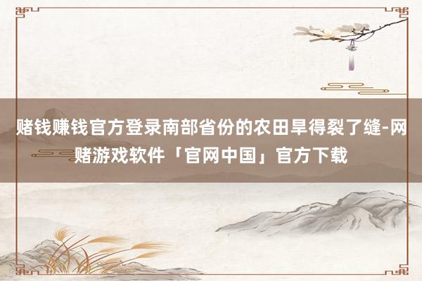 赌钱赚钱官方登录南部省份的农田旱得裂了缝-网赌游戏软件「官网中国」官方下载