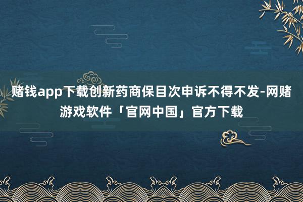 赌钱app下载创新药商保目次申诉不得不发-网赌游戏软件「官网中国」官方下载