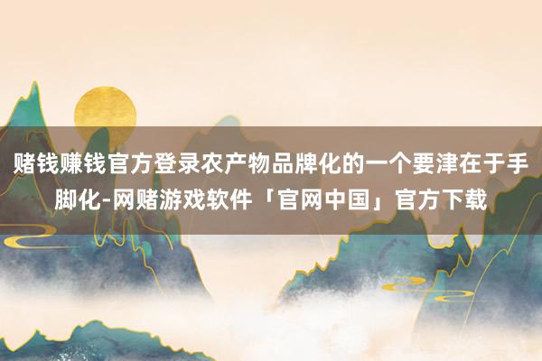 赌钱赚钱官方登录农产物品牌化的一个要津在于手脚化-网赌游戏软件「官网中国」官方下载