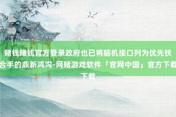 赌钱赚钱官方登录政府也已将脑机接口列为优先扶合手的鼎新鸿沟-网赌游戏软件「官网中国」官方下载