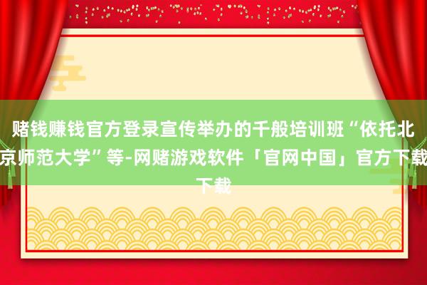 赌钱赚钱官方登录宣传举办的千般培训班“依托北京师范大学”等-网赌游戏软件「官网中国」官方下载