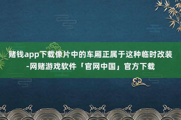 赌钱app下载像片中的车厢正属于这种临时改装-网赌游戏软件「官网中国」官方下载