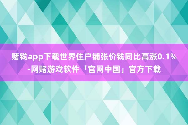 赌钱app下载世界住户铺张价钱同比高涨0.1%-网赌游戏软件「官网中国」官方下载