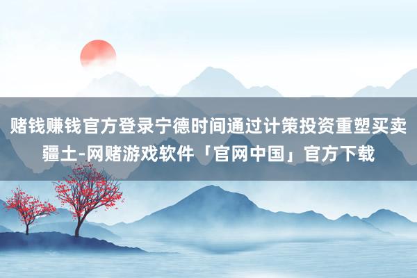 赌钱赚钱官方登录宁德时间通过计策投资重塑买卖疆土-网赌游戏软件「官网中国」官方下载