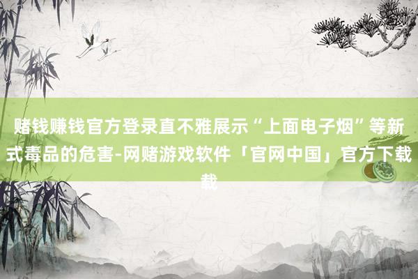 赌钱赚钱官方登录直不雅展示“上面电子烟”等新式毒品的危害-网赌游戏软件「官网中国」官方下载